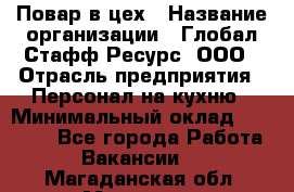 Повар в цех › Название организации ­ Глобал Стафф Ресурс, ООО › Отрасль предприятия ­ Персонал на кухню › Минимальный оклад ­ 43 000 - Все города Работа » Вакансии   . Магаданская обл.,Магадан г.